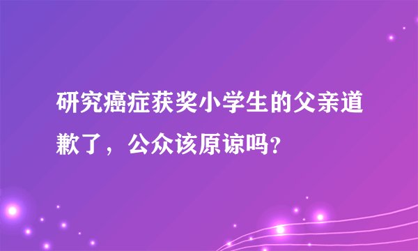 研究癌症获奖小学生的父亲道歉了，公众该原谅吗？