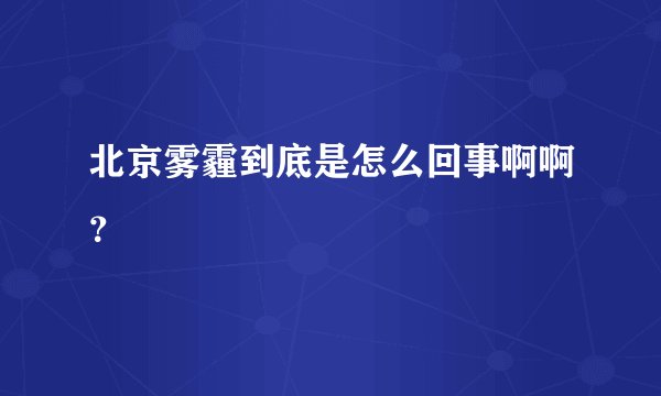 北京雾霾到底是怎么回事啊啊？