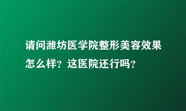 请问潍坊医学院整形美容效果怎么样？这医院还行吗？