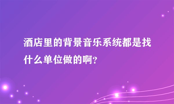 酒店里的背景音乐系统都是找什么单位做的啊？