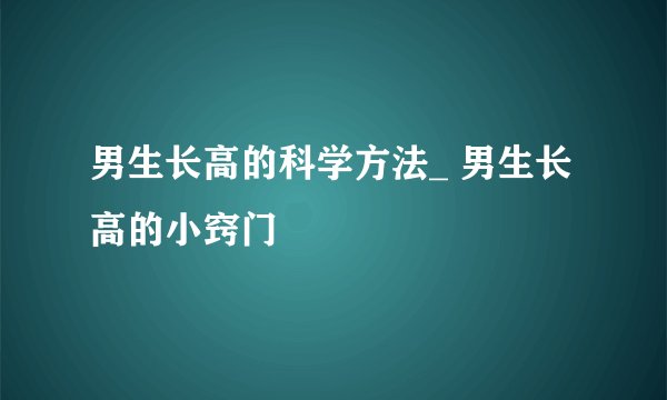 男生长高的科学方法_ 男生长高的小窍门