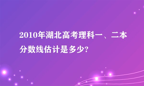 2010年湖北高考理科一、二本分数线估计是多少?