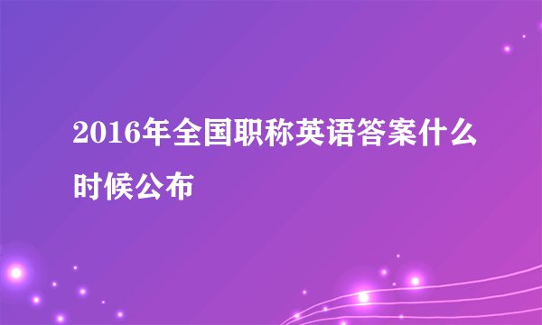 2016年全国职称英语答案什么时候公布