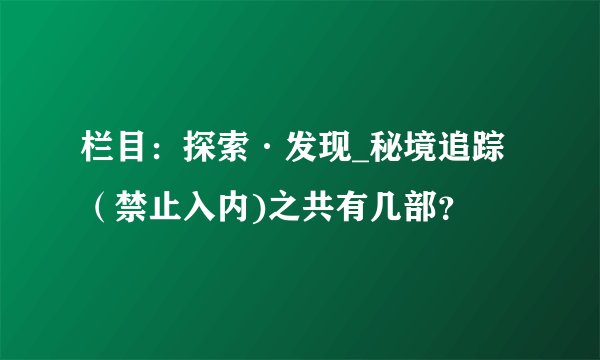 栏目：探索·发现_秘境追踪（禁止入内)之共有几部？