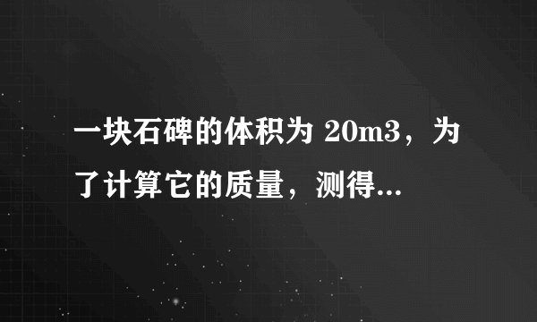 一块石碑的体积为 20m3，为了计算它的质量，测得这块石碑岩石样品的质量为 120g，用量筒装入 l00mL 的水，然后将这块样品浸没在水中，此时水面升高到 150mL．求：（1）这块石碑岩石样品的密度（2）这块石碑的质量．