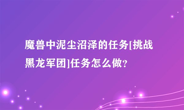 魔兽中泥尘沼泽的任务[挑战黑龙军团]任务怎么做？