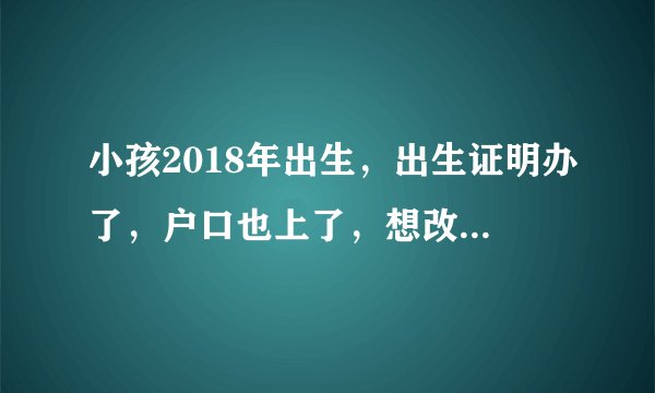 小孩2018年出生，出生证明办了，户口也上了，想改出生日期，还能改吗？