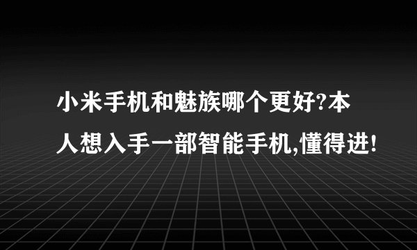 小米手机和魅族哪个更好?本人想入手一部智能手机,懂得进!