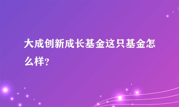 大成创新成长基金这只基金怎么样？