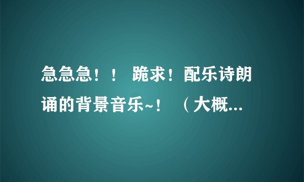 急急急!! 跪求!配乐诗朗诵的背景音乐~! (大概7 分钟 诗见下) 要气势恢宏一点的 快!!!