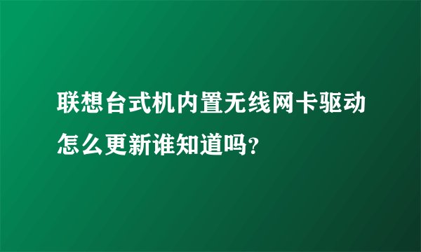 联想台式机内置无线网卡驱动怎么更新谁知道吗？