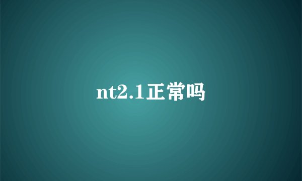 nt2.1正常吗