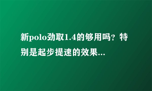 新polo劲取1.4的够用吗?特别是起步提速的效果怎么样?会不会很肉?