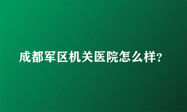 成都军区机关医院怎么样？