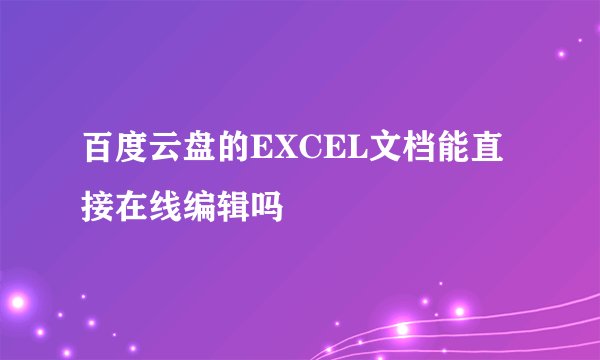 百度云盘的EXCEL文档能直接在线编辑吗