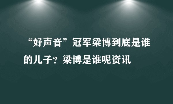 “好声音”冠军梁博到底是谁的儿子？梁博是谁呢资讯