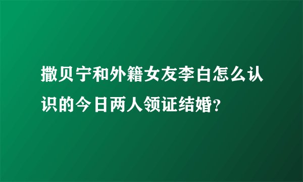 撒贝宁和外籍女友李白怎么认识的今日两人领证结婚？