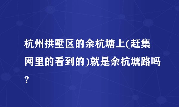 杭州拱墅区的余杭塘上(赶集网里的看到的)就是余杭塘路吗？
