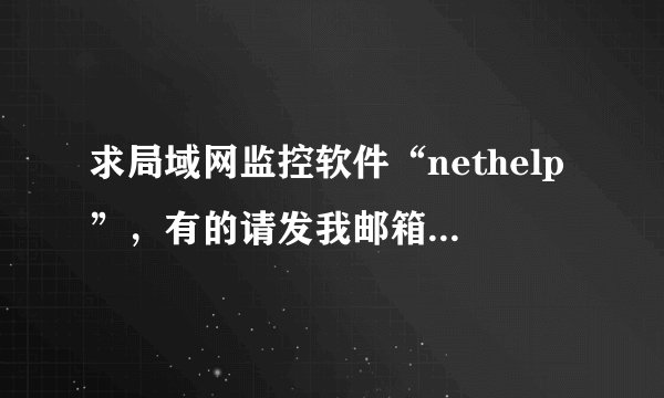 求局域网监控软件“nethelp”，有的请发我邮箱，谢谢~！