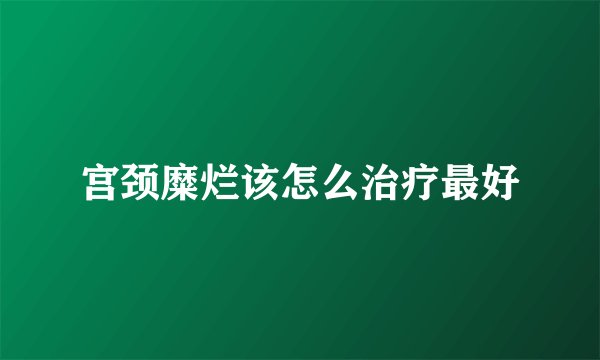 宫颈糜烂该怎么治疗最好
