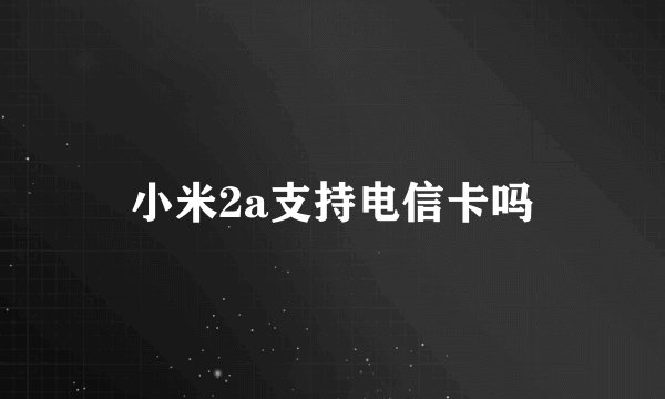 小米2a支持电信卡吗