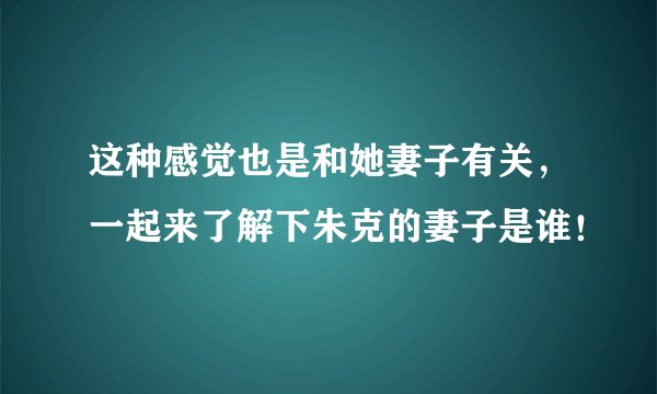 这种感觉也是和她妻子有关，一起来了解下朱克的妻子是谁！