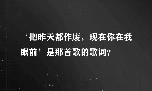 ‘把昨天都作废，现在你在我眼前’是那首歌的歌词？