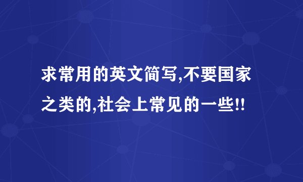 求常用的英文简写,不要国家之类的,社会上常见的一些!!