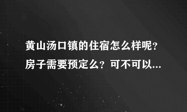 黄山汤口镇的住宿怎么样呢？房子需要预定么？可不可以直接到了之后再订房子的？