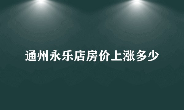 通州永乐店房价上涨多少