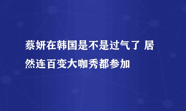 蔡妍在韩国是不是过气了 居然连百变大咖秀都参加
