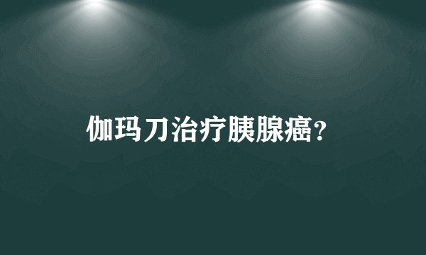伽玛刀治疗胰腺癌？