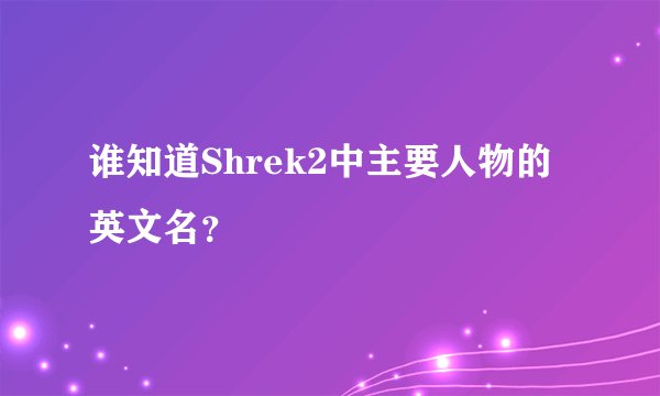 谁知道Shrek2中主要人物的英文名？