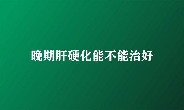 晚期肝硬化能不能治好