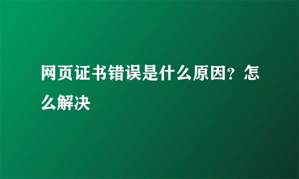 网页证书错误是什么原因？怎么解决