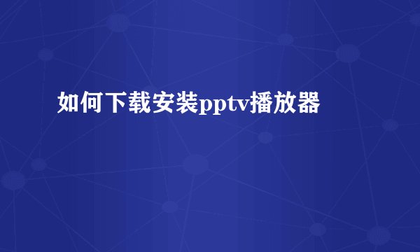 如何下载安装pptv播放器