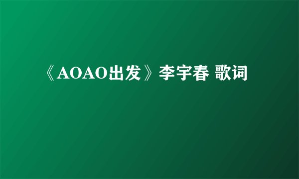 《AOAO出发》李宇春 歌词