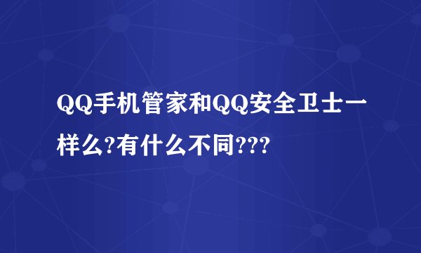 QQ手机管家和QQ安全卫士一样么?有什么不同???