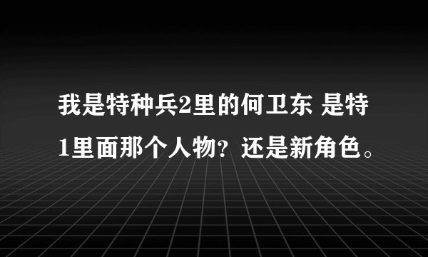 我是特种兵2里的何卫东 是特1里面那个人物？还是新角色。