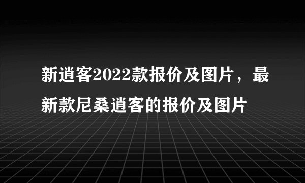 新逍客2022款报价及图片，最新款尼桑逍客的报价及图片
