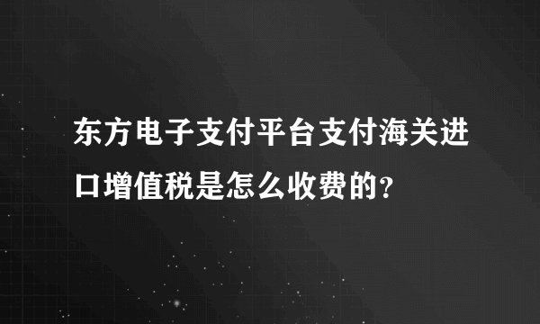 东方电子支付平台支付海关进口增值税是怎么收费的？