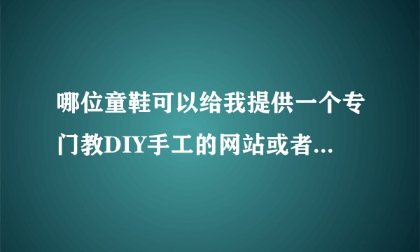 哪位童鞋可以给我提供一个专门教DIY手工的网站或者论坛的吖.?
