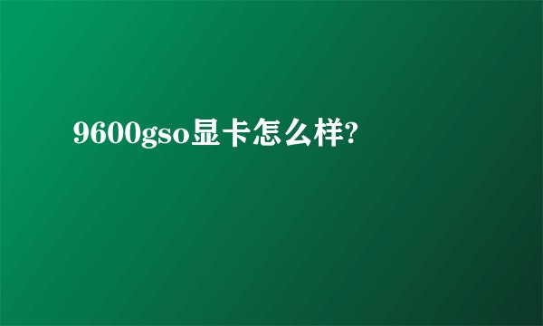 9600gso显卡怎么样?