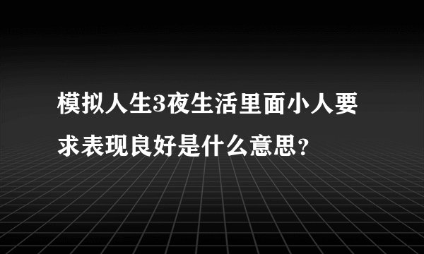 模拟人生3夜生活里面小人要求表现良好是什么意思？