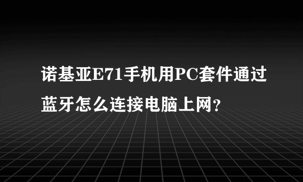 诺基亚E71手机用PC套件通过蓝牙怎么连接电脑上网？