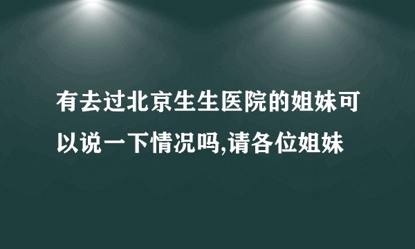 有去过北京生生医院的姐妹可以说一下情况吗,请各位姐妹