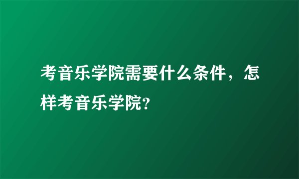 考音乐学院需要什么条件，怎样考音乐学院？