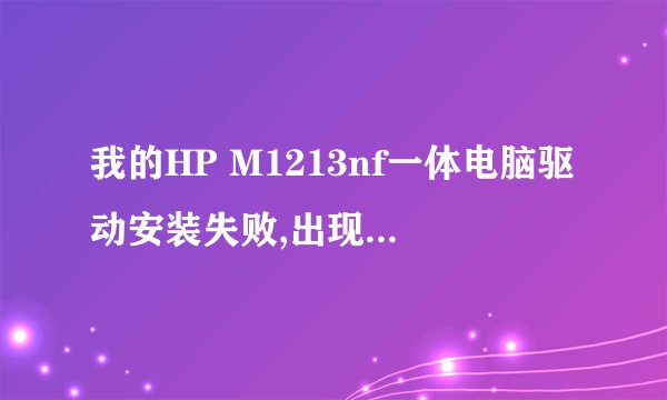 我的HP M1213nf一体电脑驱动安装失败,出现这样的问题:打印机安装失败。 单击“关闭”后请尝试以下步骤。