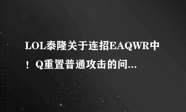 LOL泰隆关于连招EAQWR中！Q重置普通攻击的问题！求教