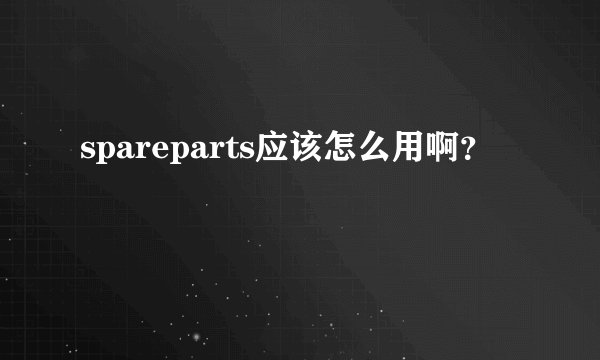 spareparts应该怎么用啊？